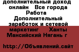 дополнительный доход  онлайн - Все города Работа » Дополнительный заработок и сетевой маркетинг   . Ханты-Мансийский,Нягань г.